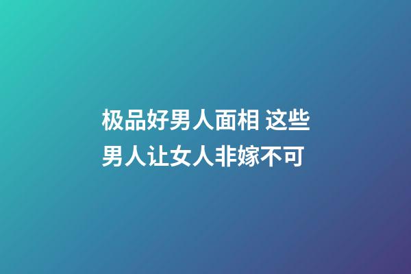 极品好男人面相 这些男人让女人非嫁不可